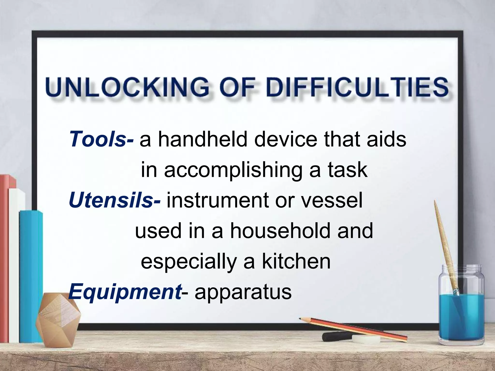 Tools- a handheld device that aids
in accomplishing a task
Utensils- instrument or vessel
used in a household and
especially a kitchen
Equipment- apparatus
 