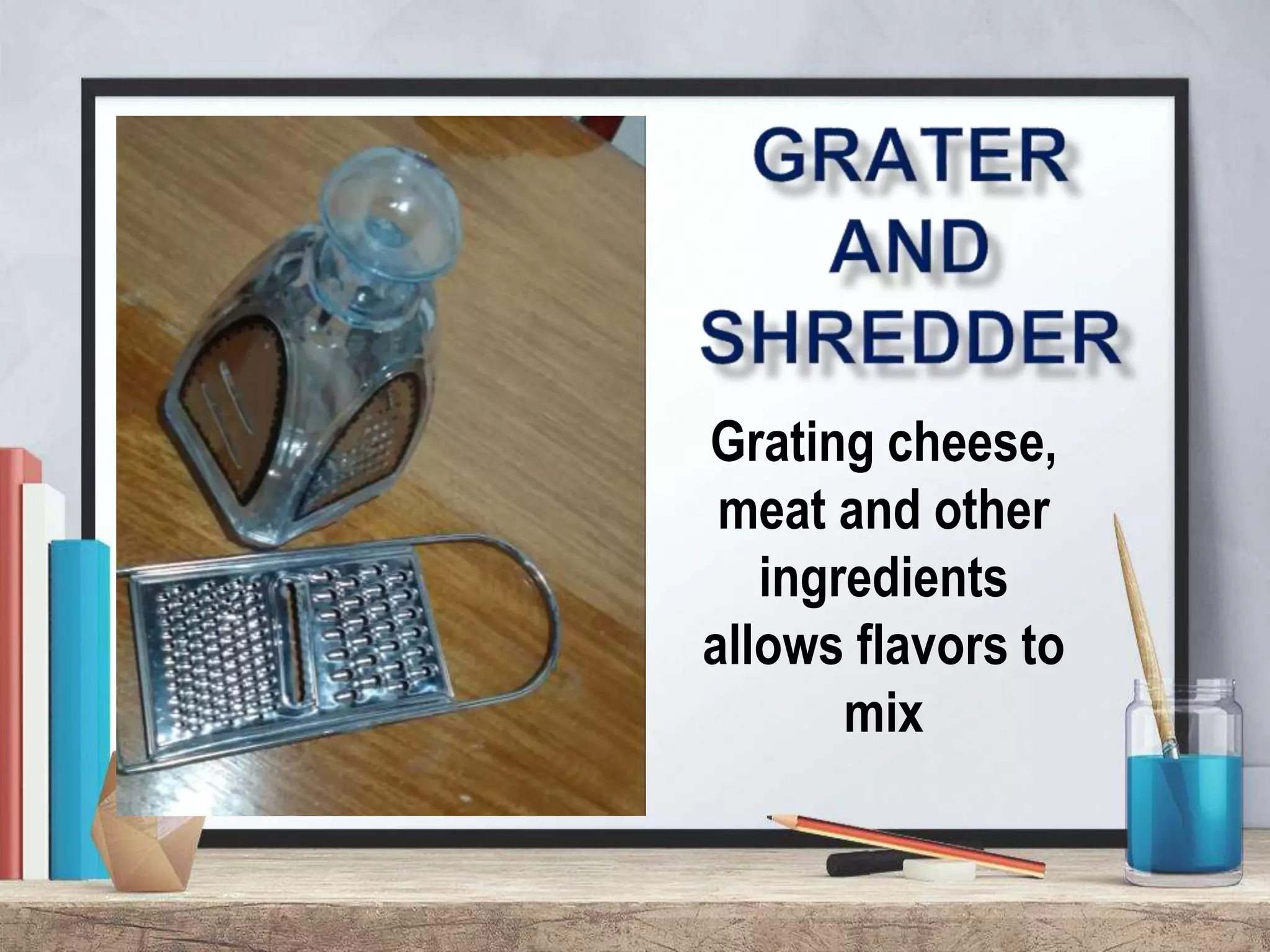 Grating cheese,
meat and other
ingredients
allows flavors to
mix
 