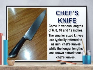 Come in various lengths
of 6, 8, 10 and 12 inches.
The smaller sized knives
are typically referred to
as mini chef's knives
while the longer lengths
are known astraditional
chef's knives.
 