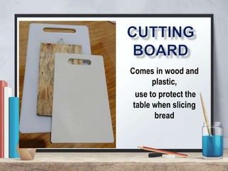 Comes in wood and
plastic,
use to protect the
table when slicing
bread
 