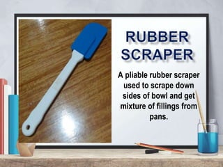 A pliable rubber scraper
used to scrape down
sides of bowl and get
mixture of fillings from
pans.
 