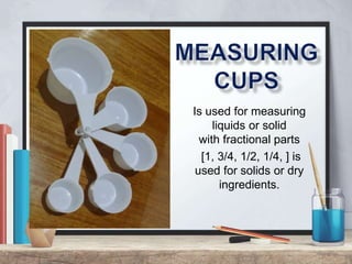 Is used for measuring
liquids or solid
with fractional parts
[1, 3/4, 1/2, 1/4, ] is
used for solids or dry
ingredients.
 