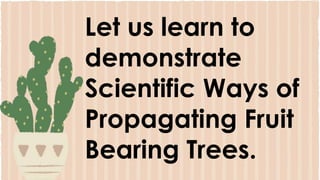 Let us learn to
demonstrate
Scientific Ways of
Propagating Fruit
Bearing Trees.
 