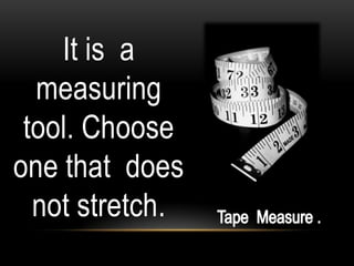It is a
  measuring
 tool. Choose
one that does
  not stretch.
 