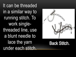 It can be threaded
in a similar way to
 running stitch. To
     work single-
threaded line, use
 a blunt needle to
    lace the yarn
under each stitch.
 