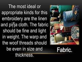 The most ideal or
appropriate kinds for this
 embroidery are the linen
and piῇa cloth. The fabric
  should be fine and light
 in weight. The warp and
 the woof threads should
    be even in size and
        thickness.
 