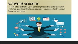 ACTIVITY: ACROSTIC
For each letter on the left, give words or phrases that will explain what
attributes, qualities or traits are required of a successful entrepreneur.
(Please see next slide.)
 