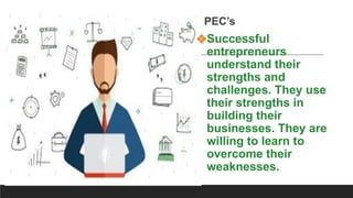 PEC’s
PEC’s
❖Successful
entrepreneurs
understand their
strengths and
challenges. They use
their strengths in
building their
businesses. They are
willing to learn to
overcome their
weaknesses.
 
