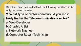 9. What type of professional would you most
likely find in the Telecommunications sector?
a. Web Developer
b. Graphic Artist
c. Network Engineer
d. Computer Repair Technician
 