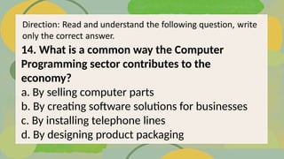 14. What is a common way the Computer
Programming sector contributes to the
economy?
a. By selling computer parts
b. By creating software solutions for businesses
c. By installing telephone lines
d. By designing product packaging
 