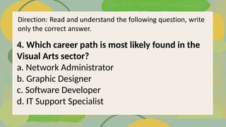 4. Which career path is most likely found in the
Visual Arts sector?
a. Network Administrator
b. Graphic Designer
c. Software Developer
d. IT Support Specialist
 