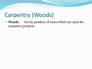 Carpentry (Woods)
 Woods Are by-product of trees which are used for
carpentry projects.
 