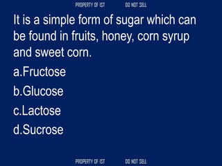 It is a simple form of sugar which can
be found in fruits, honey, corn syrup
and sweet corn.
a.Fructose
b.Glucose
c.Lactose
d.Sucrose
 