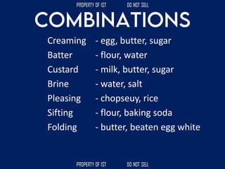 Creaming
Batter
Custard
Brine
Pleasing
Sifting
Folding
- egg, butter, sugar
- flour, water
- milk, butter, sugar
- water, salt
- chopseuy, rice
- flour, baking soda
- butter, beaten egg white
 