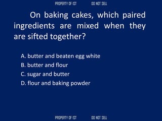 On baking cakes, which paired
ingredients are mixed when they
are sifted together?
A. butter and beaten egg white
B. butter and flour
C. sugar and butter
D. flour and baking powder
 
