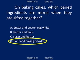On baking cakes, which paired
ingredients are mixed when they
are sifted together?
A. butter and beaten egg white
B. butter and flour
C. sugar and butter
D. flour and baking powder
 