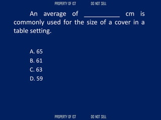 An average of __________ cm is
commonly used for the size of a cover in a
table setting.
A. 65
B. 61
C. 63
D. 59
 