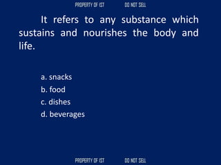 It refers to any substance which
sustains and nourishes the body and
life.
a. snacks
b. food
c. dishes
d. beverages
 