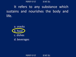 It refers to any substance which
sustains and nourishes the body and
life.
a. snacks
b. food
c. dishes
d. beverages
 