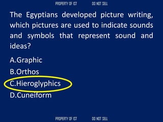 The Egyptians developed picture writing,
which pictures are used to indicate sounds
and symbols that represent sound and
ideas?
A.Graphic
B.Orthos
C.Hieroglyphics
D.Cuneiform
 