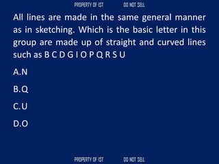 All lines are made in the same general manner
as in sketching. Which is the basic letter in this
group are made up of straight and curved lines
such as B C D G I O P Q R S U
A.N
B.Q
C.U
D.O
 