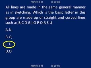 All lines are made in the same general manner
as in sketching. Which is the basic letter in this
group are made up of straight and curved lines
such as B C D G I O P Q R S U
A.N
B.Q
C.U
D.O
 
