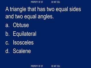 A triangle that has two equal sides
and two equal angles.
a. Obtuse
b. Equilateral
c. Isosceles
d. Scalene
 