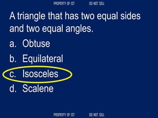 A triangle that has two equal sides
and two equal angles.
a. Obtuse
b. Equilateral
c. Isosceles
d. Scalene
 