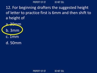 12. For beginning drafters the suggested height
of letter to practice first is 6mm and then shift to
a height of
a. 30mm
b. 3mm
c. 1mm
d. 50mm
 
