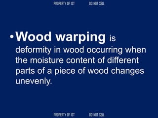 •Wood warping is
deformity in wood occurring when
the moisture content of different
parts of a piece of wood changes
unevenly.
 