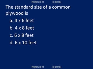 The standard size of a common
plywood is
a. 4 x 6 feet
b. 4 x 8 feet
c. 6 x 8 feet
d. 6 x 10 feet
 