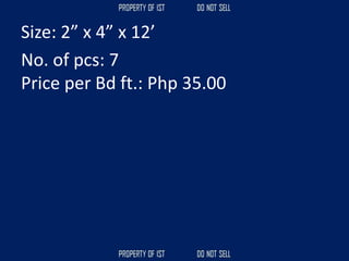 Size: 2” x 4” x 12’
No. of pcs: 7
Price per Bd ft.: Php 35.00
 