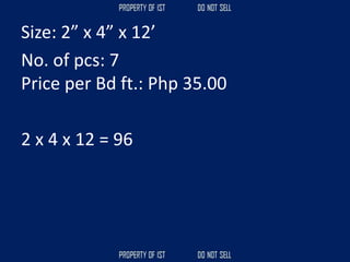 Size: 2” x 4” x 12’
No. of pcs: 7
Price per Bd ft.: Php 35.00
2 x 4 x 12 = 96
 