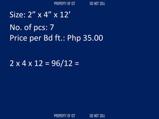 Size: 2” x 4” x 12’
No. of pcs: 7
Price per Bd ft.: Php 35.00
2 x 4 x 12 = 96/12 =
 