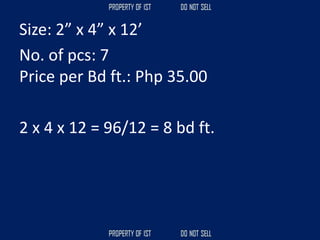 Size: 2” x 4” x 12’
No. of pcs: 7
Price per Bd ft.: Php 35.00
2 x 4 x 12 = 96/12 = 8 bd ft.
 