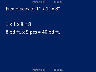 Five pieces of 1” x 1” x 8”
1 x 1 x 8 = 8
8 bd ft. x 5 pcs = 40 bd ft.
 