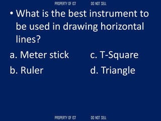 • What is the best instrument to
be used in drawing horizontal
lines?
a. Meter stick c. T-Square
b. Ruler d. Triangle
 