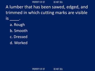 A lumber that has been sawed, edged, and
trimmed in which cutting marks are visible
is ____.
a. Rough
b. Smooth
c. Dressed
d. Worked
 