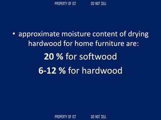 • approximate moisture content of drying
hardwood for home furniture are:
20 % for softwood
6-12 % for hardwood
 
