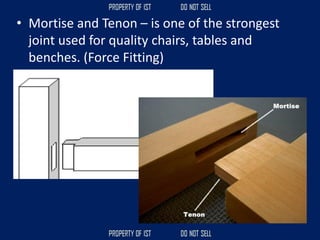 • Mortise and Tenon – is one of the strongest
joint used for quality chairs, tables and
benches. (Force Fitting)
 