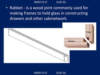 • Rabbet - is a wood joint commonly used for
making frames to hold glass in constructing
drawers and other cabinetwork.
 