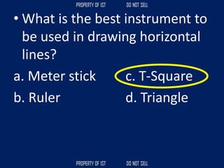 • What is the best instrument to
be used in drawing horizontal
lines?
a. Meter stick c. T-Square
b. Ruler d. Triangle
 