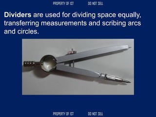 Dividers are used for dividing space equally,
transferring measurements and scribing arcs
and circles.
 