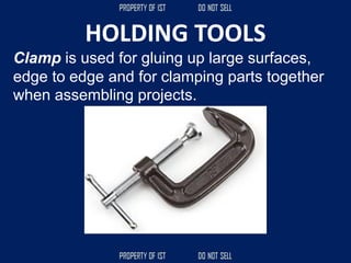 HOLDING TOOLS
Clamp is used for gluing up large surfaces,
edge to edge and for clamping parts together
when assembling projects.
 