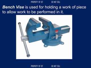 Bench Vise is used for holding a work of piece
to allow work to be performed in it.
 