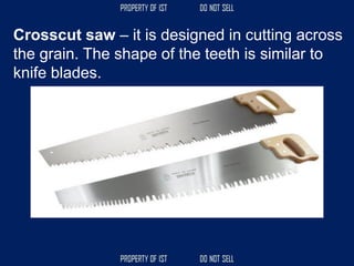 Crosscut saw – it is designed in cutting across
the grain. The shape of the teeth is similar to
knife blades.
 