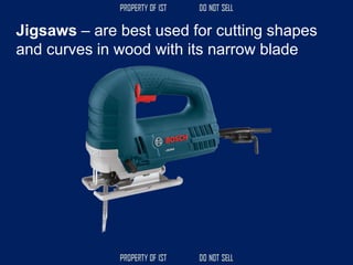 Jigsaws – are best used for cutting shapes
and curves in wood with its narrow blade
 