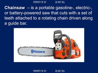 Chainsaw – is a portable gasoline-, electric-,
or battery-powered saw that cuts with a set of
teeth attached to a rotating chain driven along
a guide bar.
 