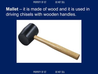 Mallet – it is made of wood and it is used in
driving chisels with wooden handles.
 