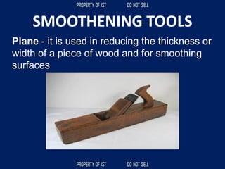 SMOOTHENING TOOLS
Plane - it is used in reducing the thickness or
width of a piece of wood and for smoothing
surfaces
 